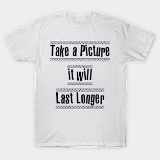 Take a picture it will last longer T-Shirt